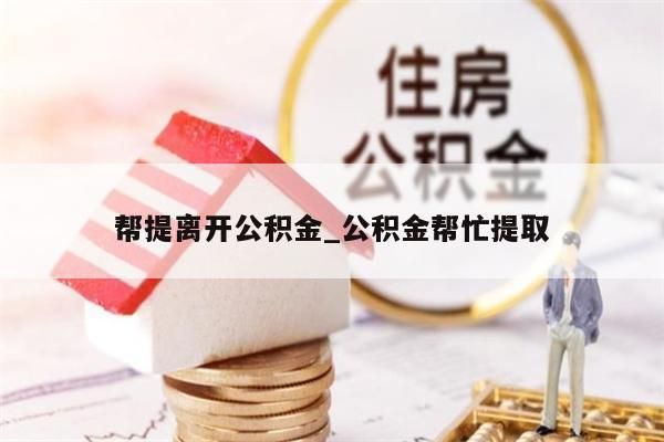 帮提离开公积金_公积金帮忙提取